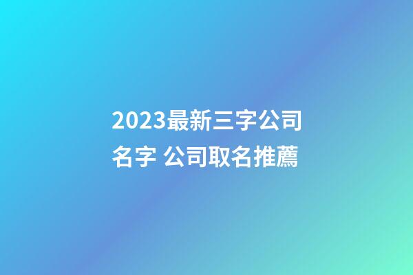 2023最新三字公司名字 公司取名推薦-第1張-公司起名-玄機派